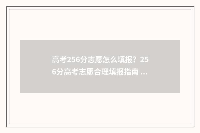 高考256分志愿怎么填报？256分高考志愿合理填报指南 高考256能上什么学校