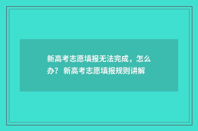 新高考志愿填报无法完成，怎么办？ 新高考志愿填报规则讲解