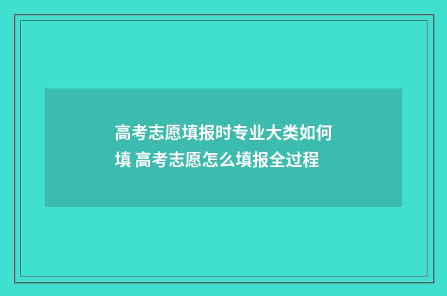 高考志愿填报时专业大类如何填 高考志愿怎么填报全过程