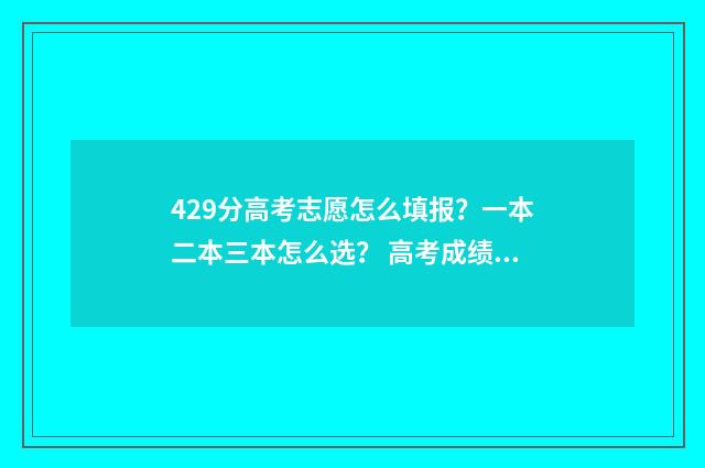 429分高考志愿怎么填报？一本二本三本怎么选？ 高考成绩429分读什么学校