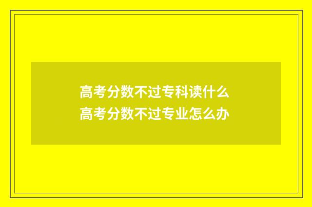 高考分数不过专科读什么 高考分数不过专业怎么办