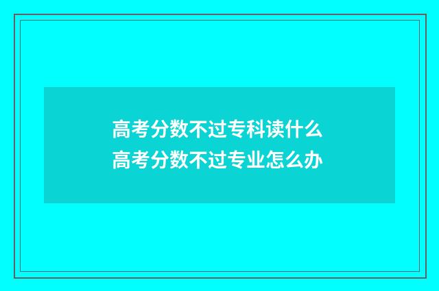 高考分数不过专科读什么 高考分数不过专业怎么办