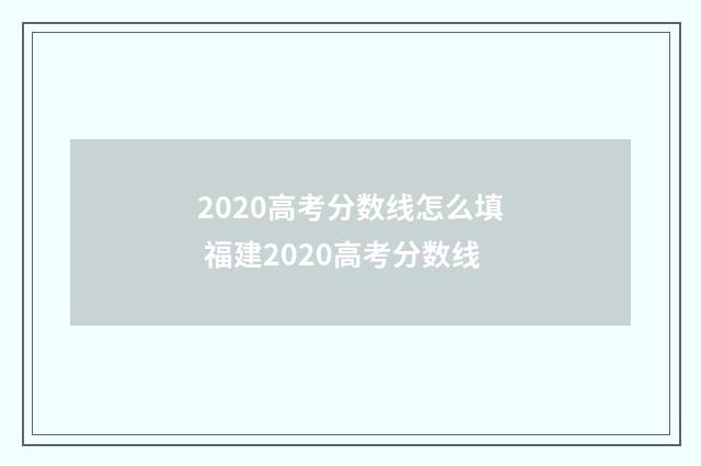 2020高考分数线怎么填 福建2020高考分数线