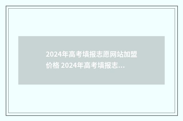 2024年高考填报志愿网站加盟价格 2024年高考填报志愿时间
