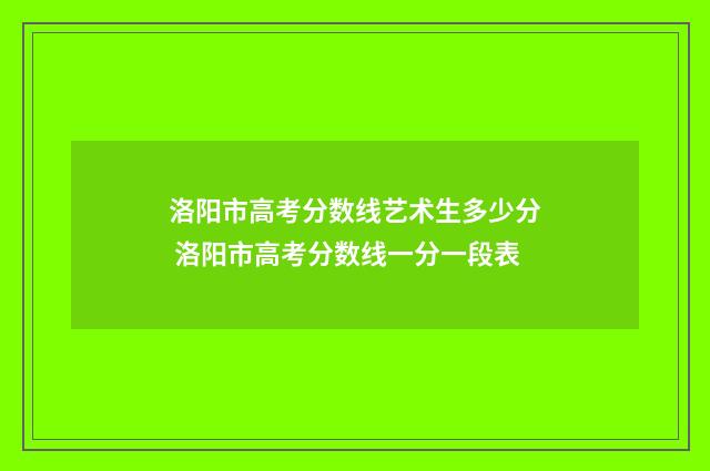 洛阳市高考分数线艺术生多少分 洛阳市高考分数线一分一段表