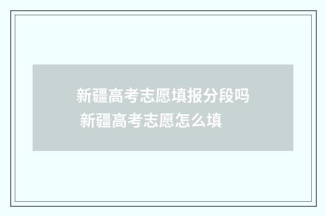 新疆高考志愿填报分段吗 新疆高考志愿怎么填