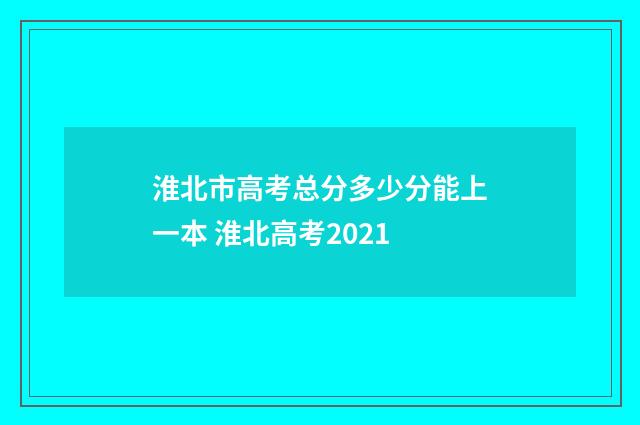 淮北市高考总分多少分能上一本 淮北高考2021