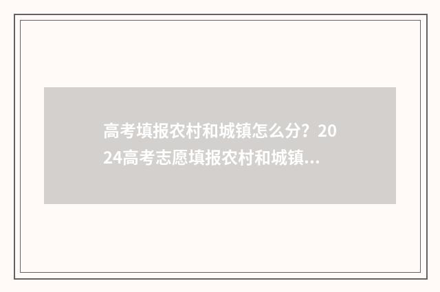 高考填报农村和城镇怎么分？2024高考志愿填报农村和城镇户籍划区分省指导 高考填报农村和城镇户籍那个好