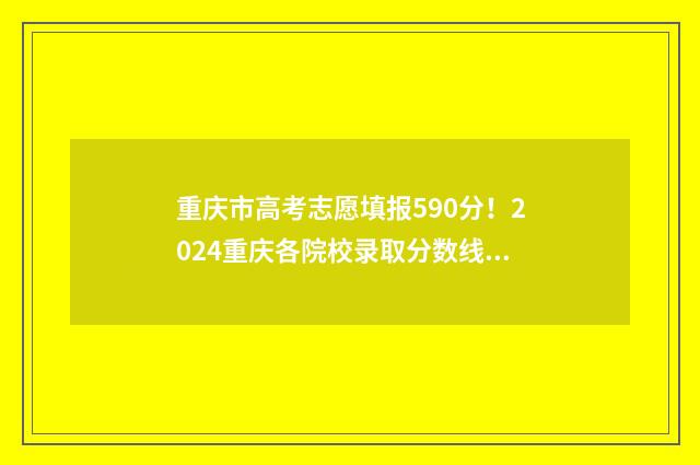 重庆市高考志愿填报590分！2024重庆各院校录取分数线公布 重庆市高考志愿填报流程图解