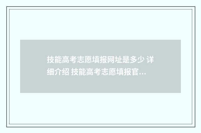 技能高考志愿填报网址是多少 详细介绍 技能高考志愿填报官网入口