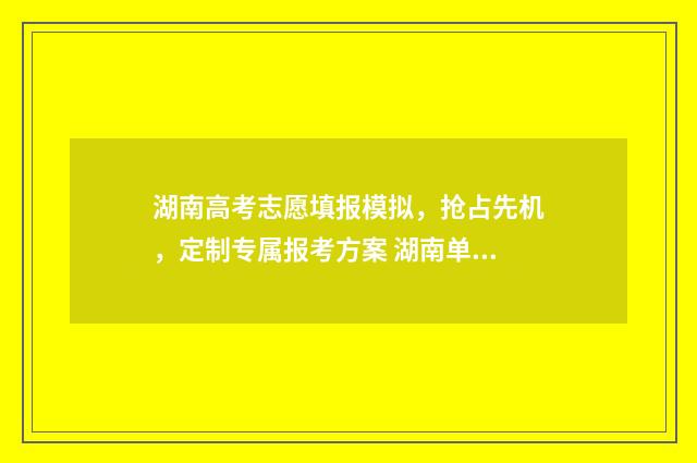 湖南高考志愿填报模拟，抢占先机，定制专属报考方案 湖南单招录取分数线