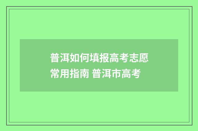 普洱如何填报高考志愿常用指南 普洱市高考
