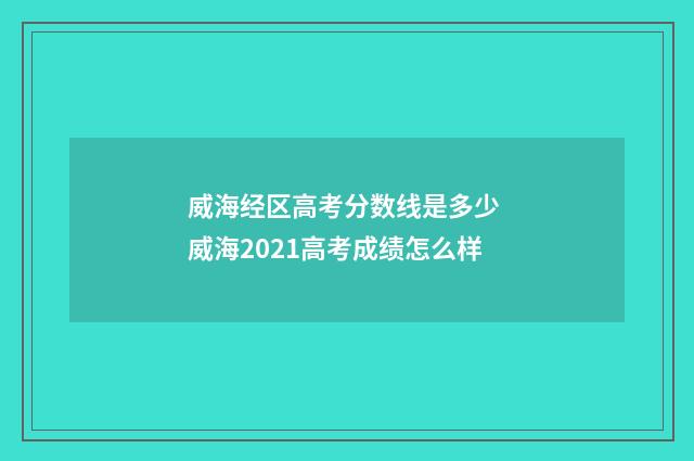 威海经区高考分数线是多少 威海2021高考成绩怎么样