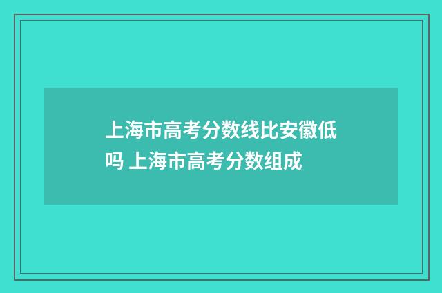 上海市高考分数线比安徽低吗 上海市高考分数组成