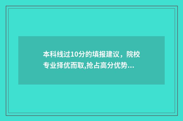 本科线过10分的填报建议，院校专业择优而取,抢占高分优势 过本科线10多分可以上公办二本吗