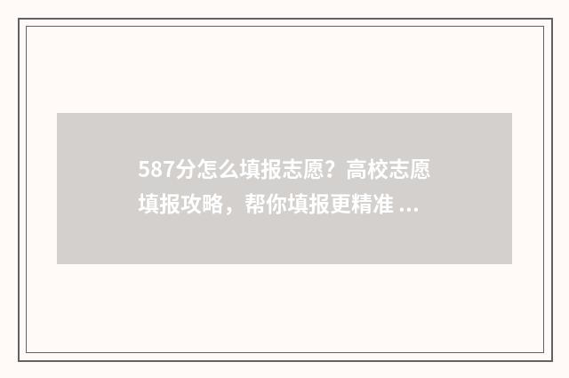 587分怎么填报志愿？高校志愿填报攻略，帮你填报更精准 高考475怎么填志愿