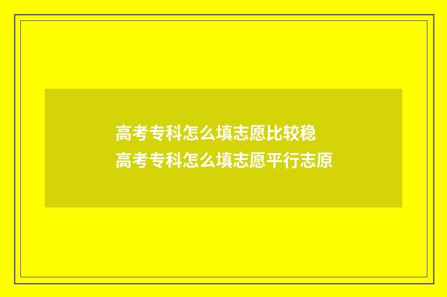 高考专科怎么填志愿比较稳 高考专科怎么填志愿平行志原