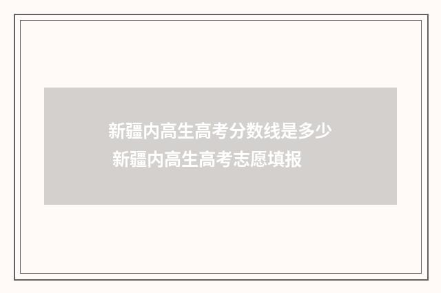 新疆内高生高考分数线是多少 新疆内高生高考志愿填报