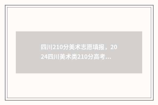 四川210分美术志愿填报,2024四川美术类210分高考志愿怎么填报? 四川省2020年高考美术录取分数线