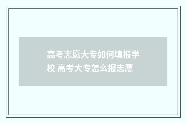 高考志愿大专如何填报学校 高考大专怎么报志愿