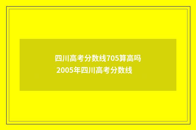 四川高考分数线705算高吗 2005年四川高考分数线
