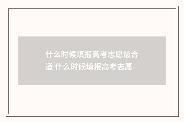 什么时候填报高考志愿最合适 什么时候填报高考志愿