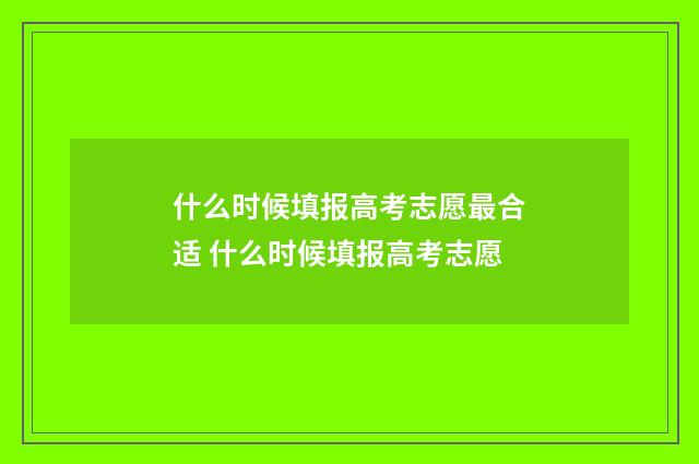 什么时候填报高考志愿最合适 什么时候填报高考志愿