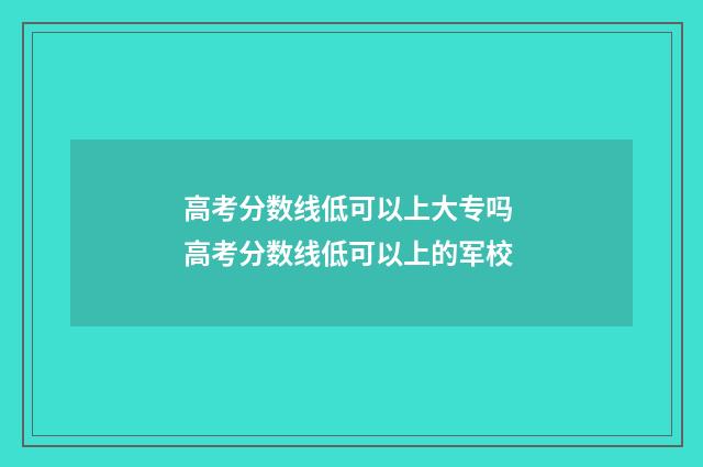 高考分数线低可以上大专吗 高考分数线低可以上的军校