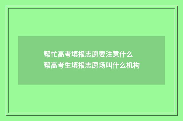 帮忙高考填报志愿要注意什么 帮高考生填报志愿场叫什么机构