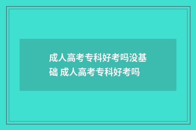 成人高考专科好考吗没基础 成人高考专科好考吗