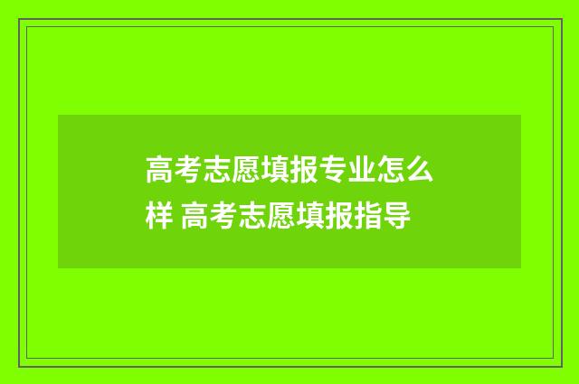 高考志愿填报专业怎么样 高考志愿填报指导