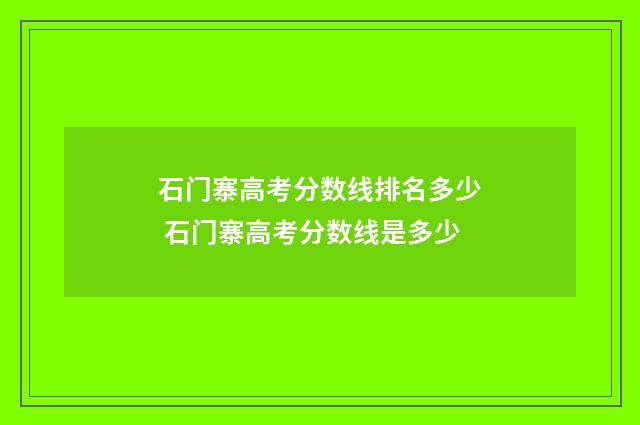 石门寨高考分数线排名多少 石门寨高考分数线是多少