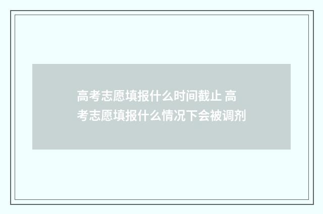 高考志愿填报什么时间截止 高考志愿填报什么情况下会被调剂