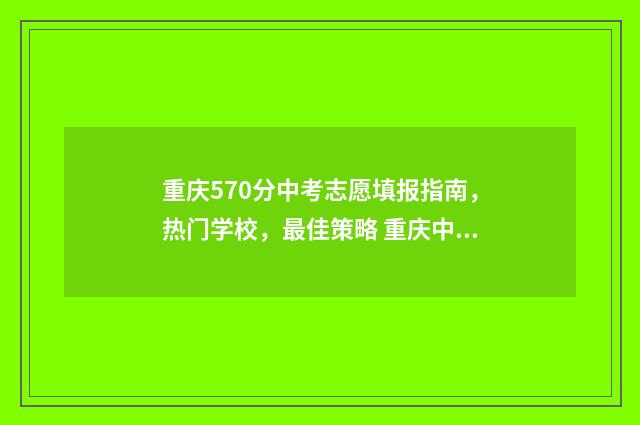 重庆570分中考志愿填报指南,热门学校,最佳策略 重庆中考505分能上高中吗