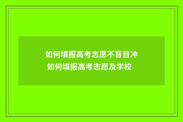 如何填报高考志愿不盲目冲 如何填报高考志愿及学校
