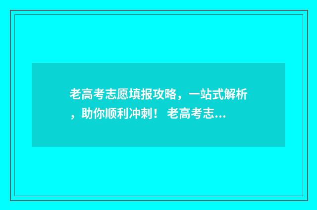老高考志愿填报攻略,一站式解析,助你顺利冲刺! 老高考志愿填报流程图解