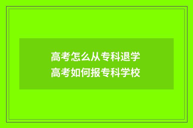 高考怎么从专科退学 高考如何报专科学校