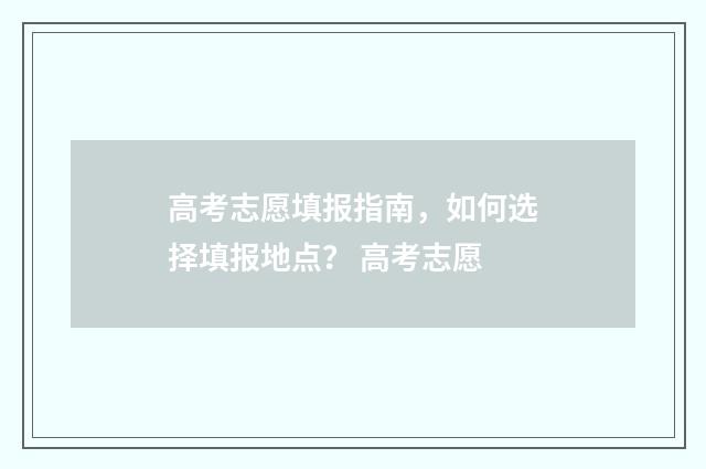 高考志愿填报指南,如何选择填报地点? 高考志愿