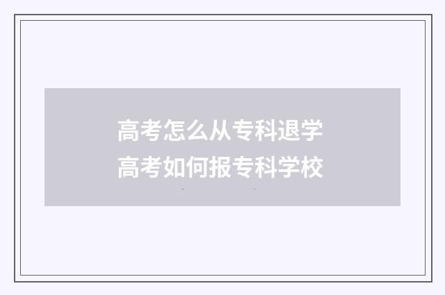 高考怎么从专科退学 高考如何报专科学校