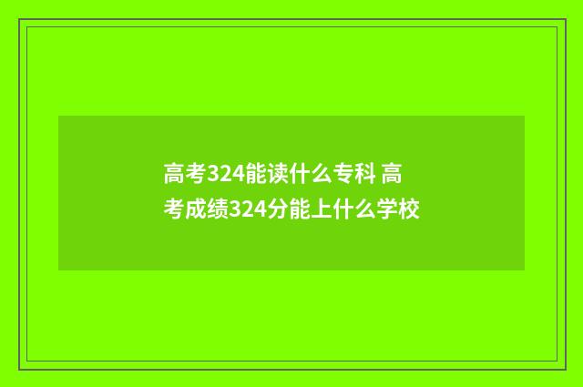 高考324能读什么专科 高考成绩324分能上什么学校