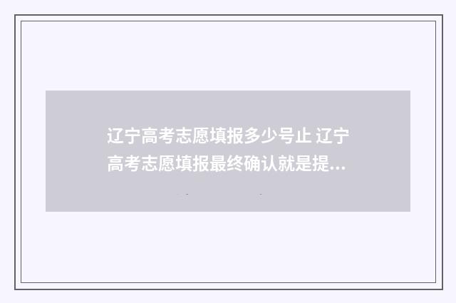 辽宁高考志愿填报多少号止 辽宁高考志愿填报最终确认就是提交吗