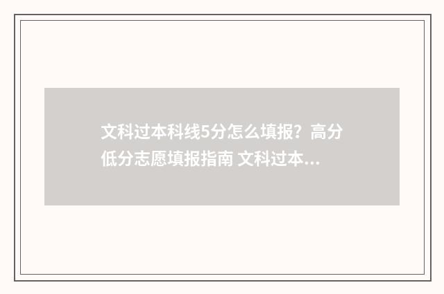 文科过本科线5分怎么填报？高分低分志愿填报指南 文科过本科线20分能上二本吗