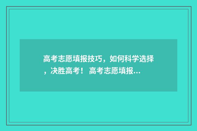 高考志愿填报技巧，如何科学选择，决胜高考！ 高考志愿填报技巧与指南