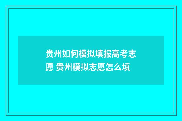 贵州如何模拟填报高考志愿 贵州模拟志愿怎么填