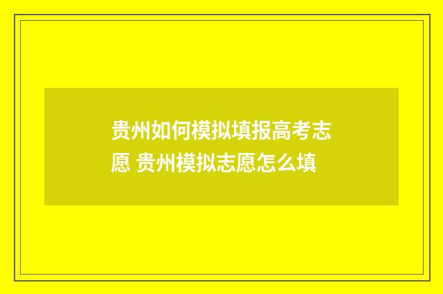贵州如何模拟填报高考志愿 贵州模拟志愿怎么填