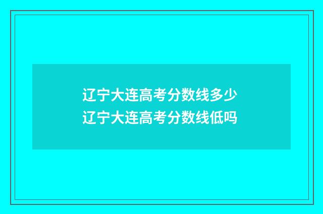 辽宁大连高考分数线多少 辽宁大连高考分数线低吗