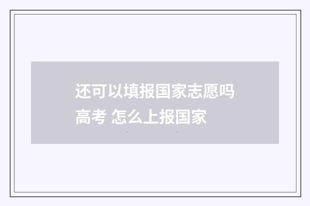 还可以填报国家志愿吗高考 怎么上报国家