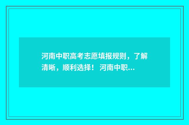 河南中职高考志愿填报规则,了解清晰,顺利选择! 河南中职高考志愿怎么填