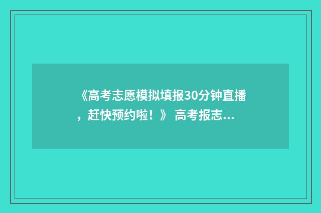 《高考志愿模拟填报30分钟直播，赶快预约啦！》 高考报志愿模拟