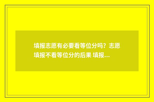 填报志愿有必要看等位分吗？志愿填报不看等位分的后果 填报志愿有必要花钱吗